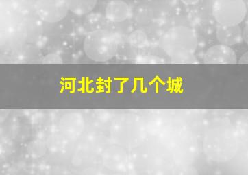 河北封了几个城