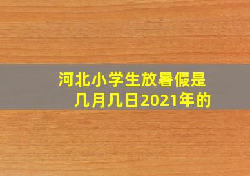 河北小学生放暑假是几月几日2021年的