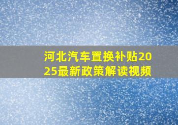 河北汽车置换补贴2025最新政策解读视频