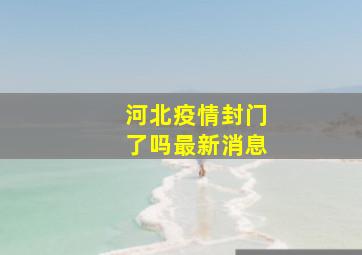 河北疫情封门了吗最新消息