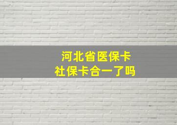 河北省医保卡社保卡合一了吗