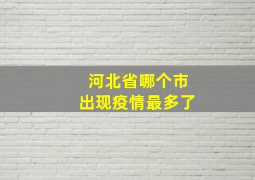 河北省哪个市出现疫情最多了