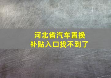 河北省汽车置换补贴入口找不到了