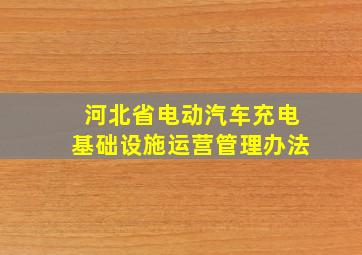 河北省电动汽车充电基础设施运营管理办法