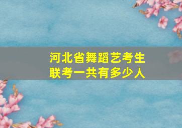 河北省舞蹈艺考生联考一共有多少人