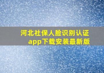 河北社保人脸识别认证app下载安装最新版