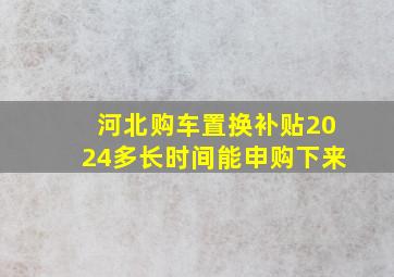 河北购车置换补贴2024多长时间能申购下来