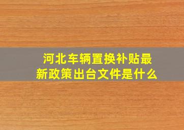 河北车辆置换补贴最新政策出台文件是什么