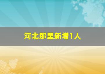 河北那里新增1人