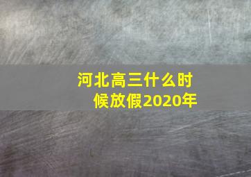 河北高三什么时候放假2020年