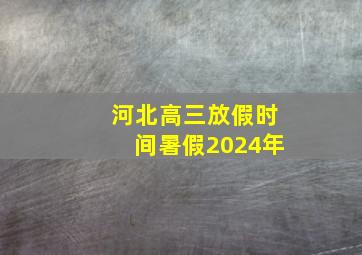 河北高三放假时间暑假2024年