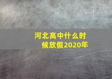 河北高中什么时候放假2020年