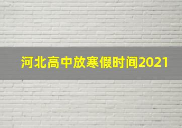 河北高中放寒假时间2021