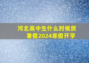 河北高中生什么时候放暑假2024寒假开学