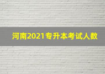 河南2021专升本考试人数