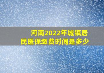 河南2022年城镇居民医保缴费时间是多少