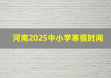 河南2025中小学寒假时间