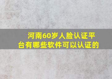 河南60岁人脸认证平台有哪些软件可以认证的