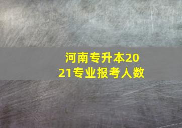 河南专升本2021专业报考人数