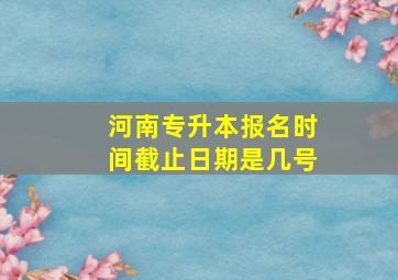 河南专升本报名时间截止日期是几号