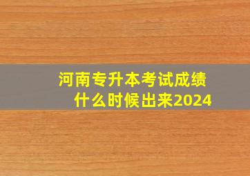 河南专升本考试成绩什么时候出来2024