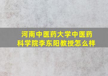 河南中医药大学中医药科学院李东阳教授怎么样