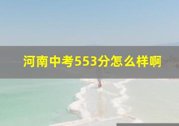 河南中考553分怎么样啊