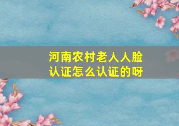 河南农村老人人脸认证怎么认证的呀