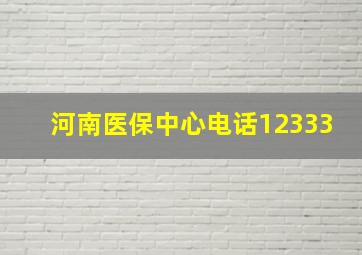 河南医保中心电话12333