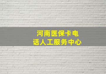 河南医保卡电话人工服务中心