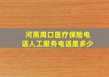 河南周口医疗保险电话人工服务电话是多少