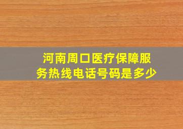 河南周口医疗保障服务热线电话号码是多少