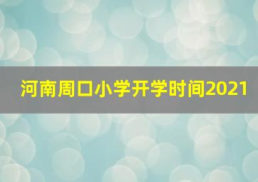 河南周口小学开学时间2021