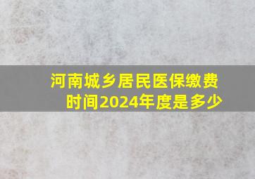 河南城乡居民医保缴费时间2024年度是多少