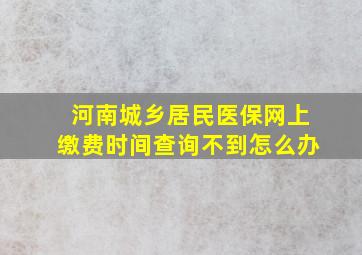 河南城乡居民医保网上缴费时间查询不到怎么办