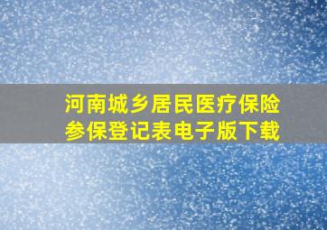 河南城乡居民医疗保险参保登记表电子版下载