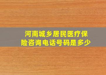 河南城乡居民医疗保险咨询电话号码是多少