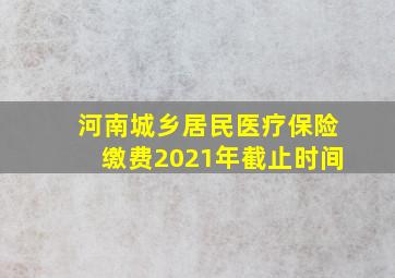 河南城乡居民医疗保险缴费2021年截止时间