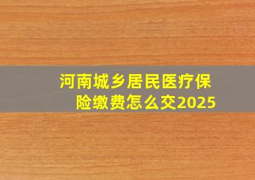 河南城乡居民医疗保险缴费怎么交2025