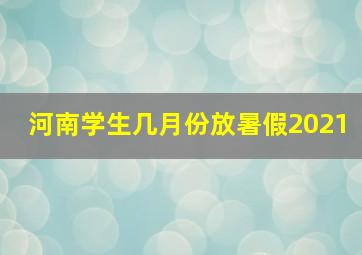 河南学生几月份放暑假2021