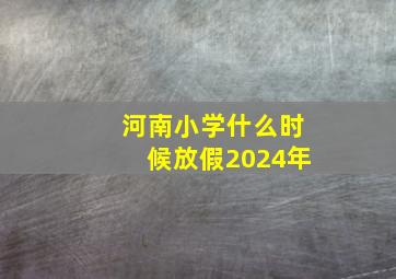 河南小学什么时候放假2024年