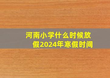 河南小学什么时候放假2024年寒假时间