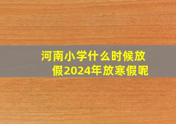 河南小学什么时候放假2024年放寒假呢