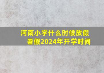 河南小学什么时候放假暑假2024年开学时间