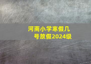 河南小学寒假几号放假2024级