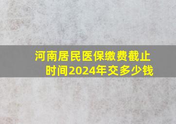 河南居民医保缴费截止时间2024年交多少钱