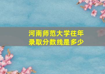 河南师范大学往年录取分数线是多少