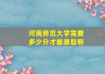 河南师范大学需要多少分才能录取啊