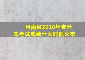 河南省2020年专升本考试成绩什么时候公布