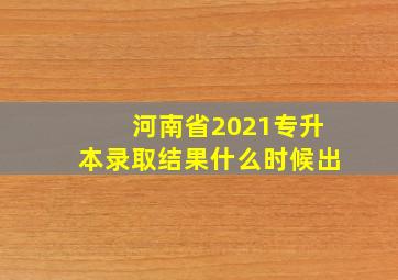 河南省2021专升本录取结果什么时候出